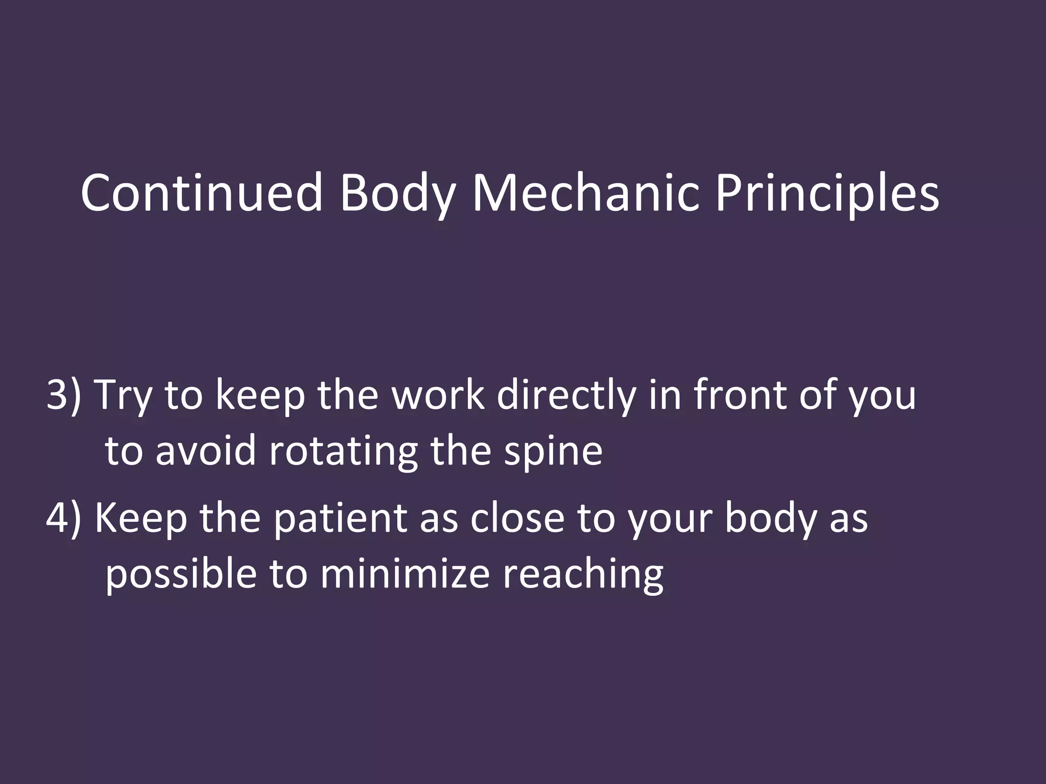 Continued Body Mechanic Principles


3) Try to keep the work directly in front of you
   to avoid rotating the spine
4) Keep the patient as close to your body as
   possible to minimize reaching
 