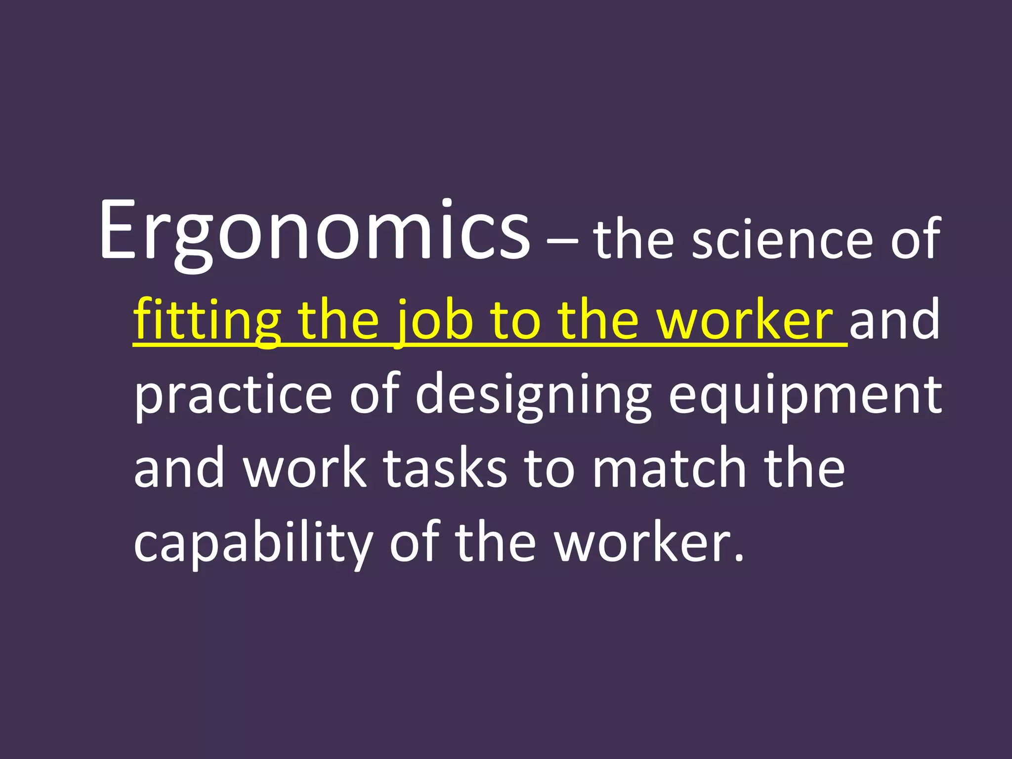 Ergonomics – the science of
 fitting the job to the worker and
 practice of designing equipment
 and work tasks to match the
 capability of the worker.
 