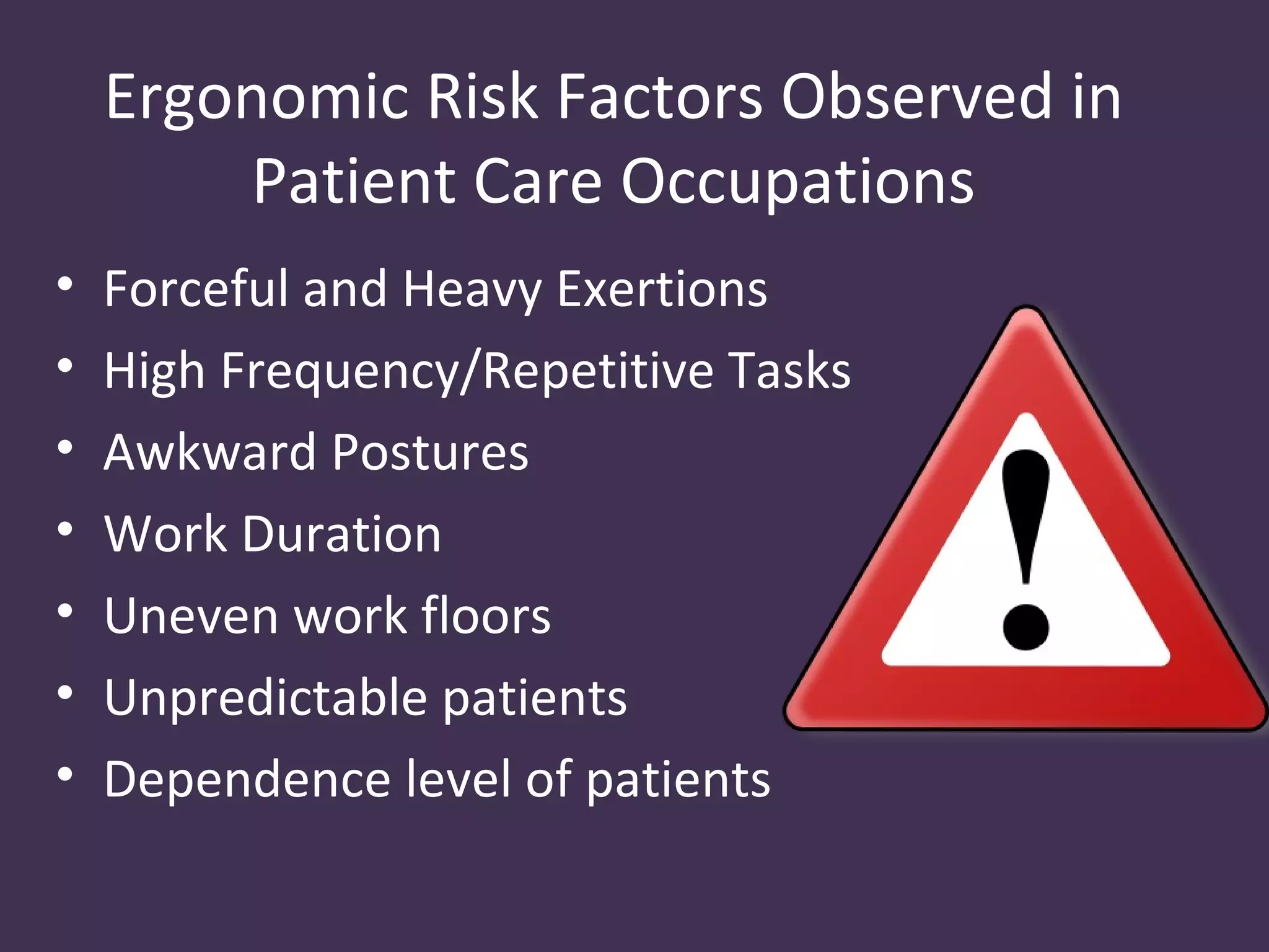 Ergonomic Risk Factors Observed in
        Patient Care Occupations
•   Forceful and Heavy Exertions
•   High Frequency/Repetitive Tasks
•   Awkward Postures
•   Work Duration
•   Uneven work floors
•   Unpredictable patients
•   Dependence level of patients
 