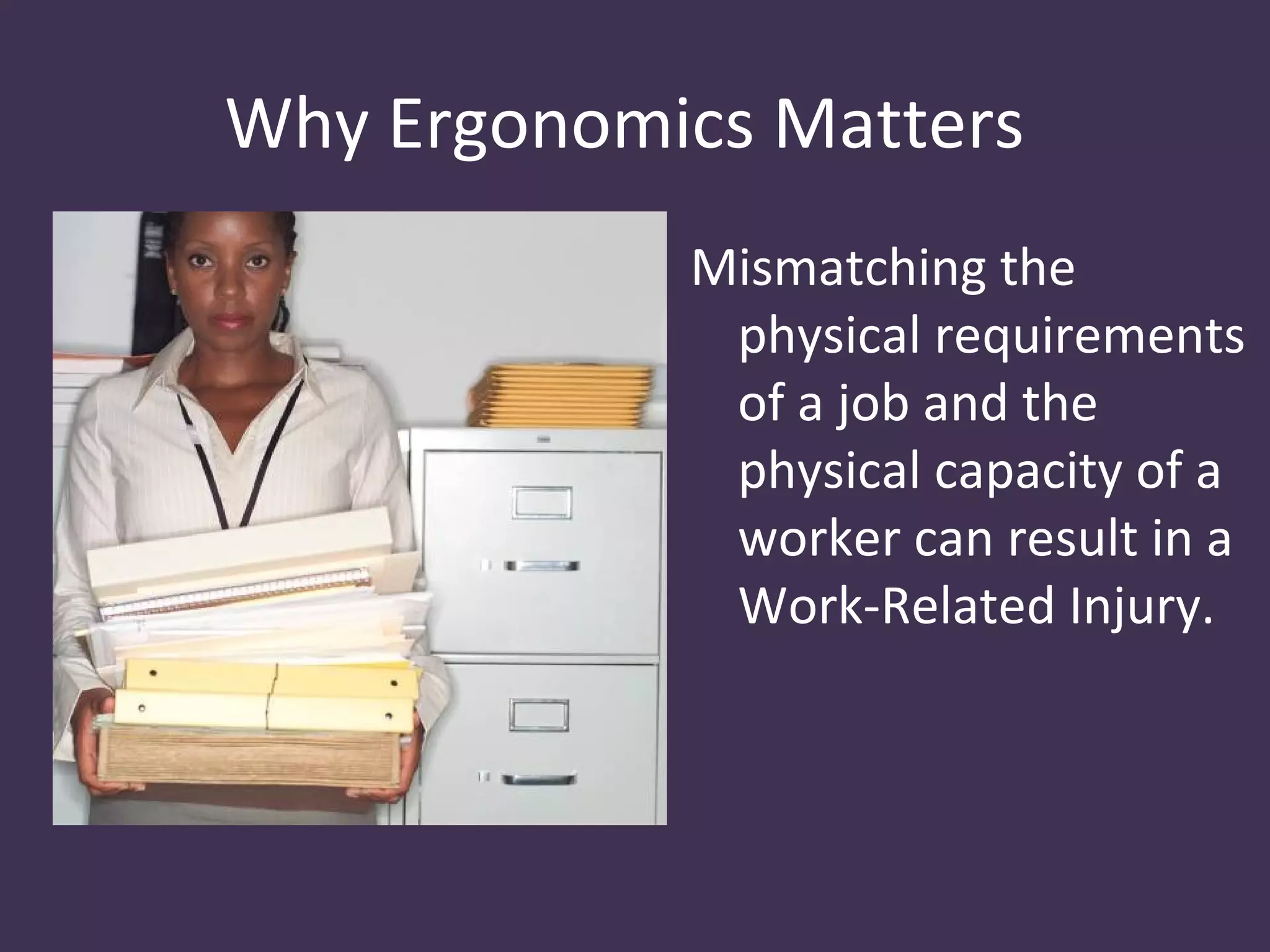 Why Ergonomics Matters
            Mismatching the
             physical requirements
             of a job and the
             physical capacity of a
             worker can result in a
             Work-Related Injury.
 