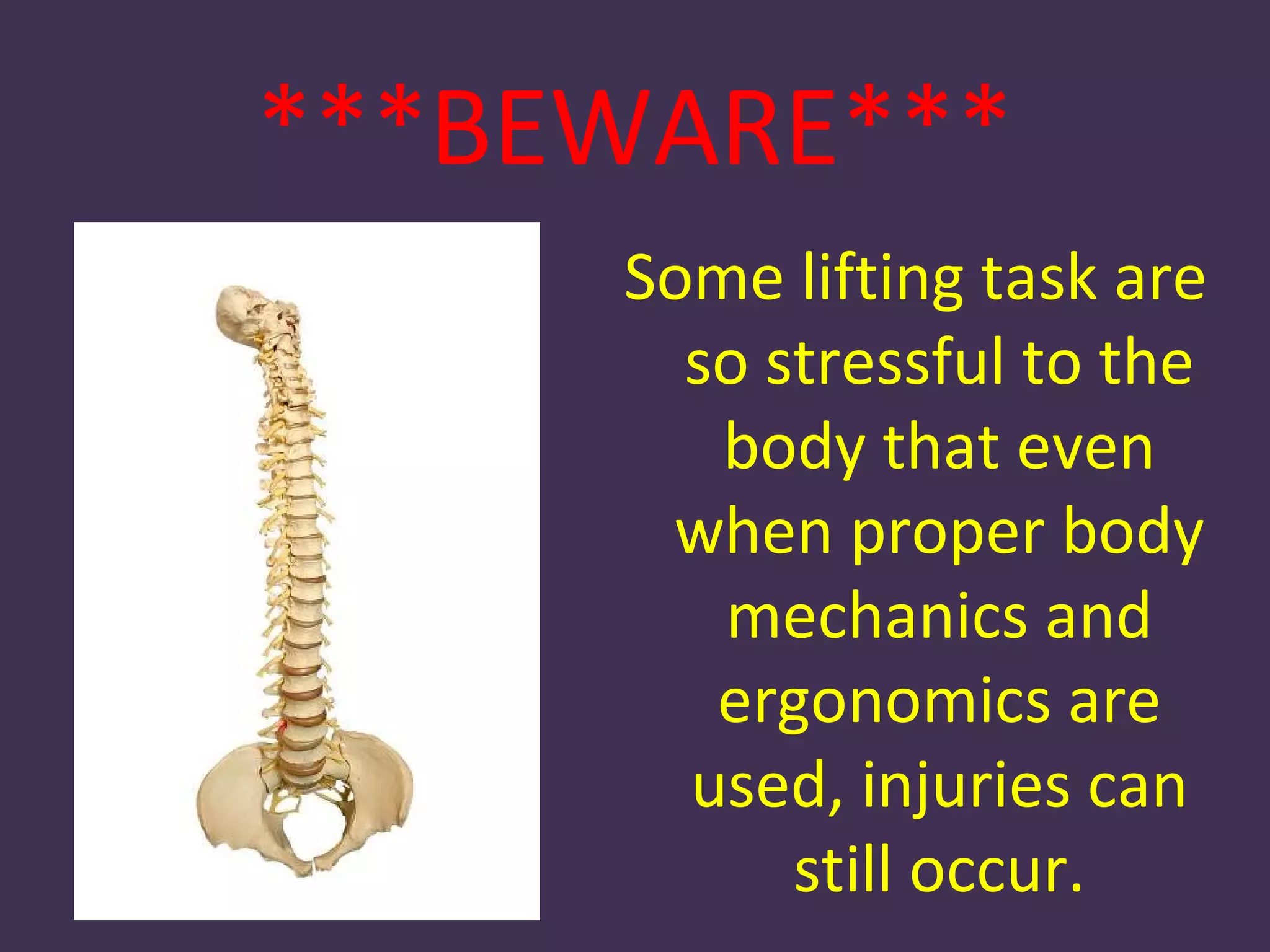 ***BEWARE***
     Some lifting task are
       so stressful to the
        body that even
      when proper body
        mechanics and
        ergonomics are
       used, injuries can
           still occur.
 