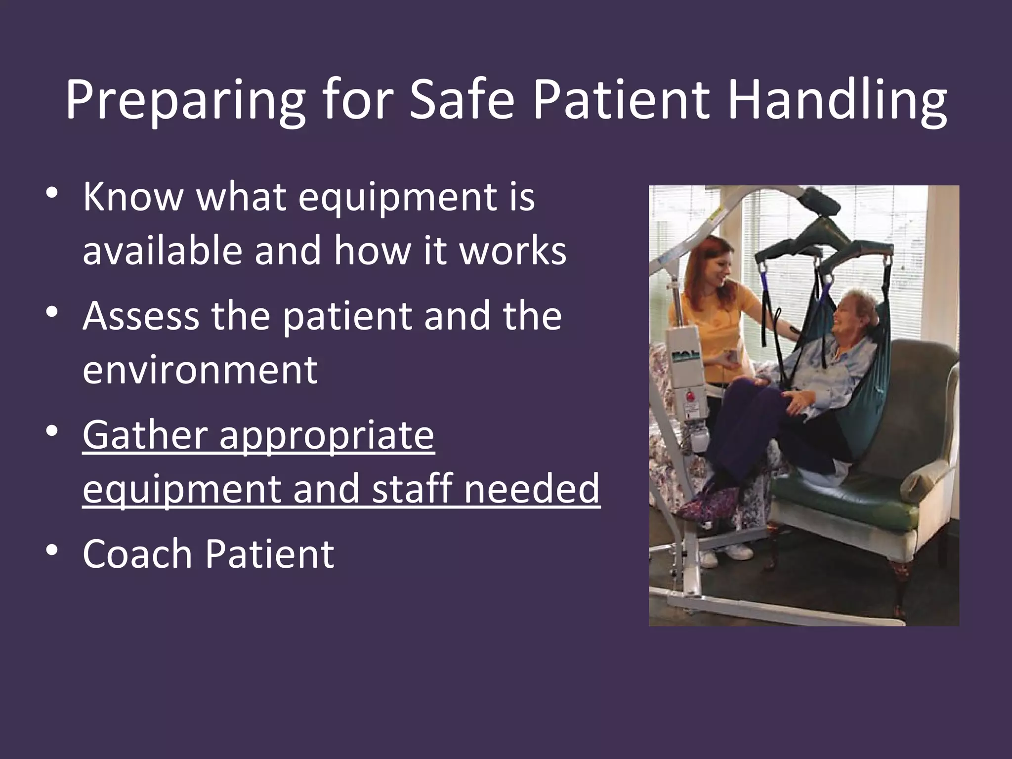 Preparing for Safe Patient Handling
• Know what equipment is
  available and how it works
• Assess the patient and the
  environment
• Gather appropriate
  equipment and staff needed
• Coach Patient
 