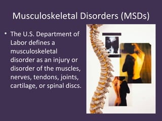 Musculoskeletal Disorders (MSDs)
• The U.S. Department of
  Labor defines a
  musculoskeletal
  disorder as an injury or
  disorder of the muscles,
  nerves, tendons, joints,
  cartilage, or spinal discs.
 