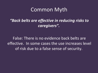 Common Myth
 “Back belts are effective in reducing risks to
                 caregivers”.

   False: There is no evidence back belts are
effective. In some cases the use increases level
    of risk due to a false sense of security.
 