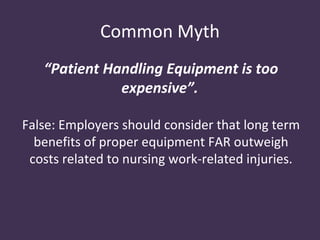 Common Myth
   “Patient Handling Equipment is too
              expensive”.

False: Employers should consider that long term
  benefits of proper equipment FAR outweigh
 costs related to nursing work-related injuries.
 