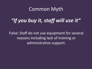 Common Myth

 “If you buy it, staff will use it”

False: Staff do not use equipment for several
     reasons including lack of training or
            administrative support.
 