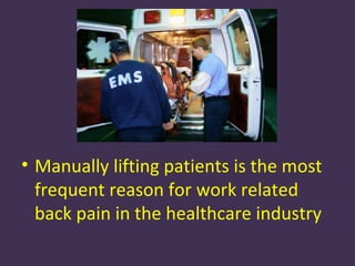 • Manually lifting patients is the most
  frequent reason for work related
  back pain in the healthcare industry
 