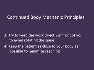 Continued Body Mechanic Principles


3) Try to keep the work directly in front of you
   to avoid rotating the spine
4) Keep the patient as close to your body as
   possible to minimize reaching
 