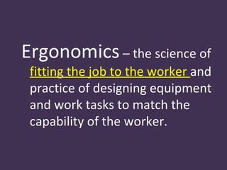 Ergonomics – the science of
 fitting the job to the worker and
 practice of designing equipment
 and work tasks to match the
 capability of the worker.
 