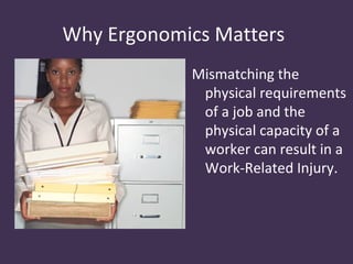 Why Ergonomics Matters
            Mismatching the
             physical requirements
             of a job and the
             physical capacity of a
             worker can result in a
             Work-Related Injury.
 