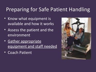 Preparing for Safe Patient Handling
• Know what equipment is
  available and how it works
• Assess the patient and the
  environment
• Gather appropriate
  equipment and staff needed
• Coach Patient
 