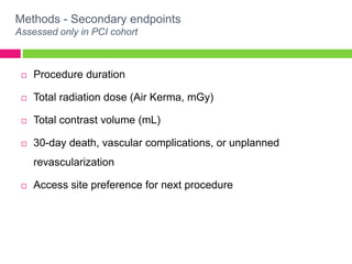 Methods - Secondary endpoints
Assessed only in PCI cohort
 Procedure duration
 Total radiation dose (Air Kerma, mGy)
 Total contrast volume (mL)
 30-day death, vascular complications, or unplanned
revascularization
 Access site preference for next procedure
 