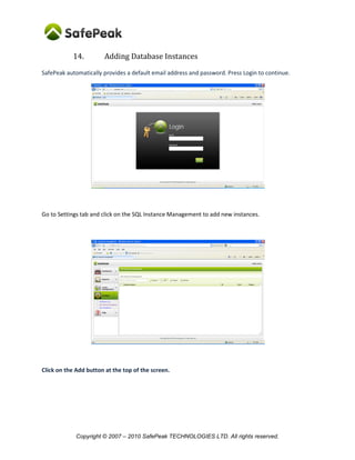 Copyright © SafePeak TECHNOLOGIES LTD. All rights reserved.
14. Adding Database Instances
SafePeak automatically provides a default email address and password. Press Login to continue.
Go to Settings tab and click on the SQL Instance Management to add new instances.
Click on the Add button at the top of the screen.
 