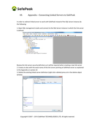 Copyright © SafePeak TECHNOLOGIES LTD. All rights reserved.
Manual activation of Non-Automated SQL Patterns
In cases the sql pattern or its referenced stored procedures are using non-deterministic functions the
SafePeak will define such pattern as non-deterministic (Auto=No). Non-deterministic functions are those
that each function execution a return different result. Most common example is getdate() or
getutcdate(). In such cases SafePeak caching is not always possible, and the Administrator of SafePeak
needs to active/configure the caching manually.
1. Enter the SQL Patterns area:
Cache management  [Instance]  [Database]  Show Patterns (button)
2. Select “Cacheable Manually” filter.
3. Review and configure settings of all/most SQL Patterns.
Focus on sql patterns that have slow database response time and/or high % of traffic.
4. If you make changes to the pattern click Save().
5. To Activate caching – Select the checkbox to ON.
6. Click Apply() when you finish configuration of all patterns
 