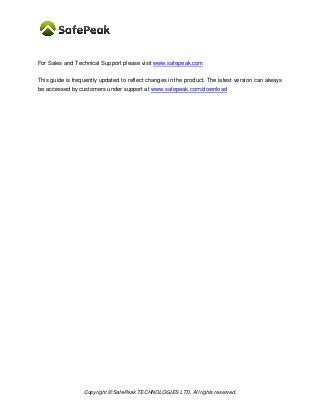 Copyright © SafePeak TECHNOLOGIES LTD. All rights reserved.
For Sales and Technical Support please visit www.safepeak.com
This guide is frequently updated to reflect changes in the product. The latest version can always
be accessed by customers under support at www.safepeak.com/download
 