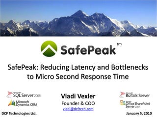 tm




   SafePeak: Reducing Latency and Bottlenecks
         to Micro Second Response Time

                        Vladi Vexler
                        Founder & COO
                        vladi@dcftech.com
DCF Technologies Ltd.                            January 5, 2010
 