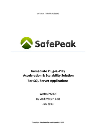 SAFEPEAK TECHNOLOGIES LTD

Accelerating Performance
of Custom and 3rd-Party
SQL Server Applications
with
SafePeak Automated Dynamic Caching
A SafePeak Whitepaper
February 2014

Copyright. SafePeak Technologies 2014

 