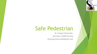 Safe Pedestrian
Dr. Sanjay Chaturvedi,
Secretary, SHARE Society
drsanjaychaturvedi@gmail.com
 
