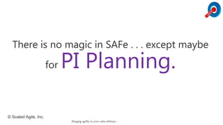 There is no magic in SAFe . . . except maybe
for PI Planning.
© Scaled Agile, Inc.
Bringing agility in your value delivery…
 