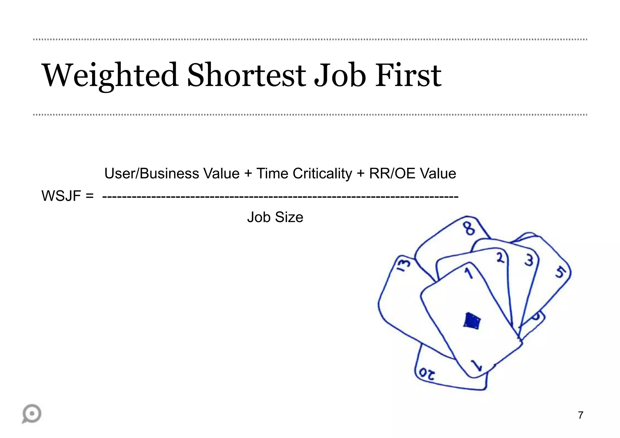 Weighted Shortest Job First
User/Business Value + Time Criticality + RR/OE Value

WSJF = ------------------------------------------------------------------------Job Size

7

 