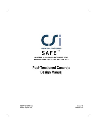 ISO SAF120108M5-Rev2
Berkeley, California, USA
Version 12
December 2010
SAFE
DESIGN OF SLABS, BEAMS AND FOUNDATIONIS
REINFORCED AND POST-TENSIONED CONCRETE
Post-Tensioned Concrete
Design Manual
 