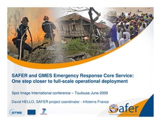 SAFER and GMES Emergency Response Core Service:
One step closer to full-scale operational deployment

Spot Image International conference – Toulouse June 2009

David HELLO, SAFER project coordinator - Infoterra France
 