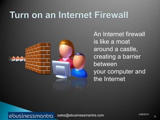 An Internet firewall
                   is like a moat
                   around a castle,
                   creating a barrier
                   between
                   your computer and
                   the Internet




                                    4/26/2010
sales@ebusinessmantra.com                       12
 