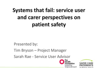 Systems that fail: service user
and carer perspectives on
patient safety
Presented by:
Tim Bryson – Project Manager
Sarah Rae - Service User Advisor
 