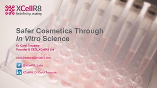 Safer Cosmetics Through
In Vitro Science
Dr Carol Treasure
Founder & CEO, XCellR8 Ltd
carol.treasure@x-cellr8.com
@XCellR8_Labs
XCellR8; Dr Carol Treasure
 