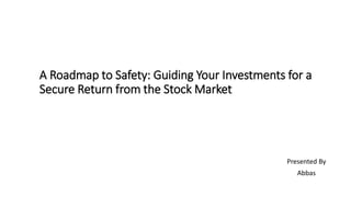 A Roadmap to Safety: Guiding Your Investments for a
Secure Return from the Stock Market
Presented By
Abbas
 