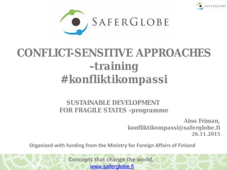 Organized with funding from the Ministry for Foreign Affairs of Finland
Aino Friman,
konfliktikompassi@saferglobe.fi
26.11.2015
Concepts that change the world,
www.saferglobe.fi
CONFLICT-SENSITIVE APPROACHES
–training
#konfliktikompassi
SUSTAINABLE DEVELOPMENT
FOR FRAGILE STATES –programme
 