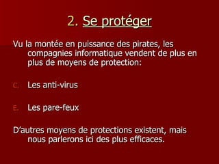 2.   Se protéger Vu la montée en puissance des pirates, les compagnies informatique vendent de plus en plus de moyens de protection: Les anti-virus Les pare-feux D’autres moyens de protections existent, mais nous parlerons ici des plus efficaces. 