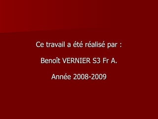 Ce travail a été réalisé par : Benoît VERNIER S3 Fr A. Année 2008-2009 