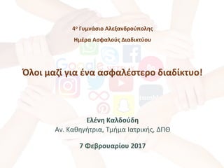 4ο Γυμνάσιο Αλεξανδρούπολης
Ημέρα Ασφαλούς Διαδικτύου
Όλοι μαζί για ένα ασφαλέστερο διαδίκτυο!
Ελένη Καλδούδη
Αν. Καθηγήτρια, Tμήμα Ιατρικής, ΔΠΘ
7 Φεβρουαρίου 2017
 