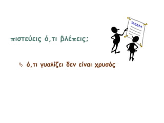 πιστεύεις ό,τι βλέπεις;
 ό,τι γυαλίζει δεν είναι χρυσός
 