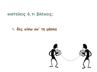 πιστεύεις ό,τι βλέπεις;
 δες πίσω απ’ τη μάσκα
 