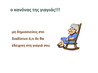 μη δημιοσιεύεις στο
διαδίκτυο ό,τι δε θα
έδειχνες στη γιαγιά σου
ο κανόνας της γιαγιάς!!!
 