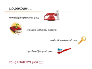μοιράζομαι….
τον αριθμό τηλεφώνου μου;
το κλειδί του σπιτιού μου;
ένα ωραίο βιβλίο που διάβασα;
την οδοντόβουρτσά μου;
τους ΚΩΔΙΚΟΥΣ μου ;;;;
 