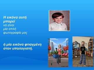 Η εικόνα αυτή
μπορεί
να είναι
μία απλή
φωτογραφία μας


ή μία εικόνα φτιαγμένη
στον υπολογιστή.
 