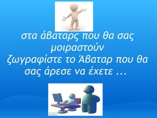 στα άβαταρς που θα σας
        μοιραστούν
ζωγραφίστε το Άβαταρ που θα
   σας άρεσε να έχετε ... 
 