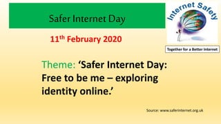 Safer Internet Day
11th February 2020
Theme: ‘Safer Internet Day:
Free to be me – exploring
identity online.’
Together for a Better Internet
Source: www.saferinternet.org.uk
 