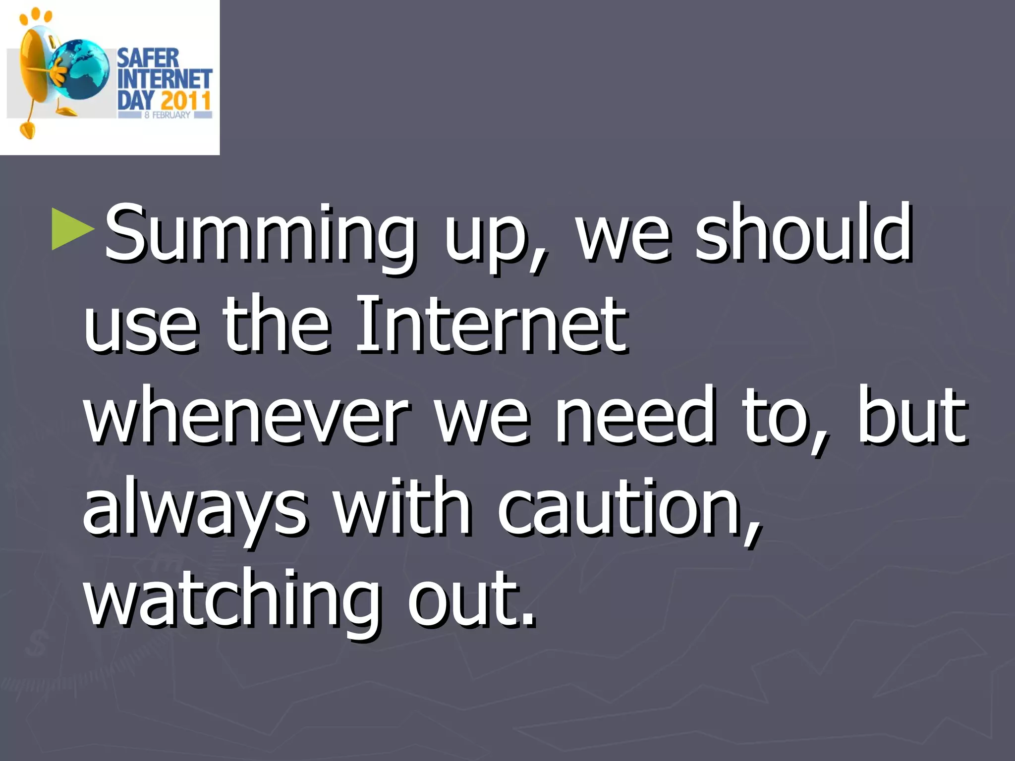 Summing up, we should use the Internet whenever we need to, but always with caution, watching out. 