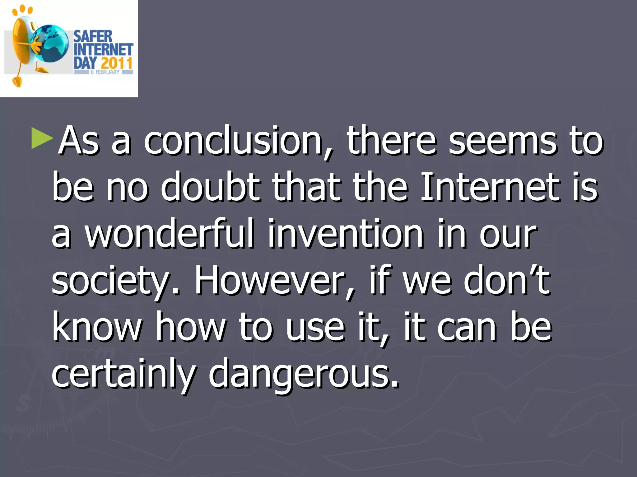 As a conclusion, there seems to be no doubt that the Internet is a wonderful invention in our society. However, if we don’t know how to use it, it can be certainly dangerous. 