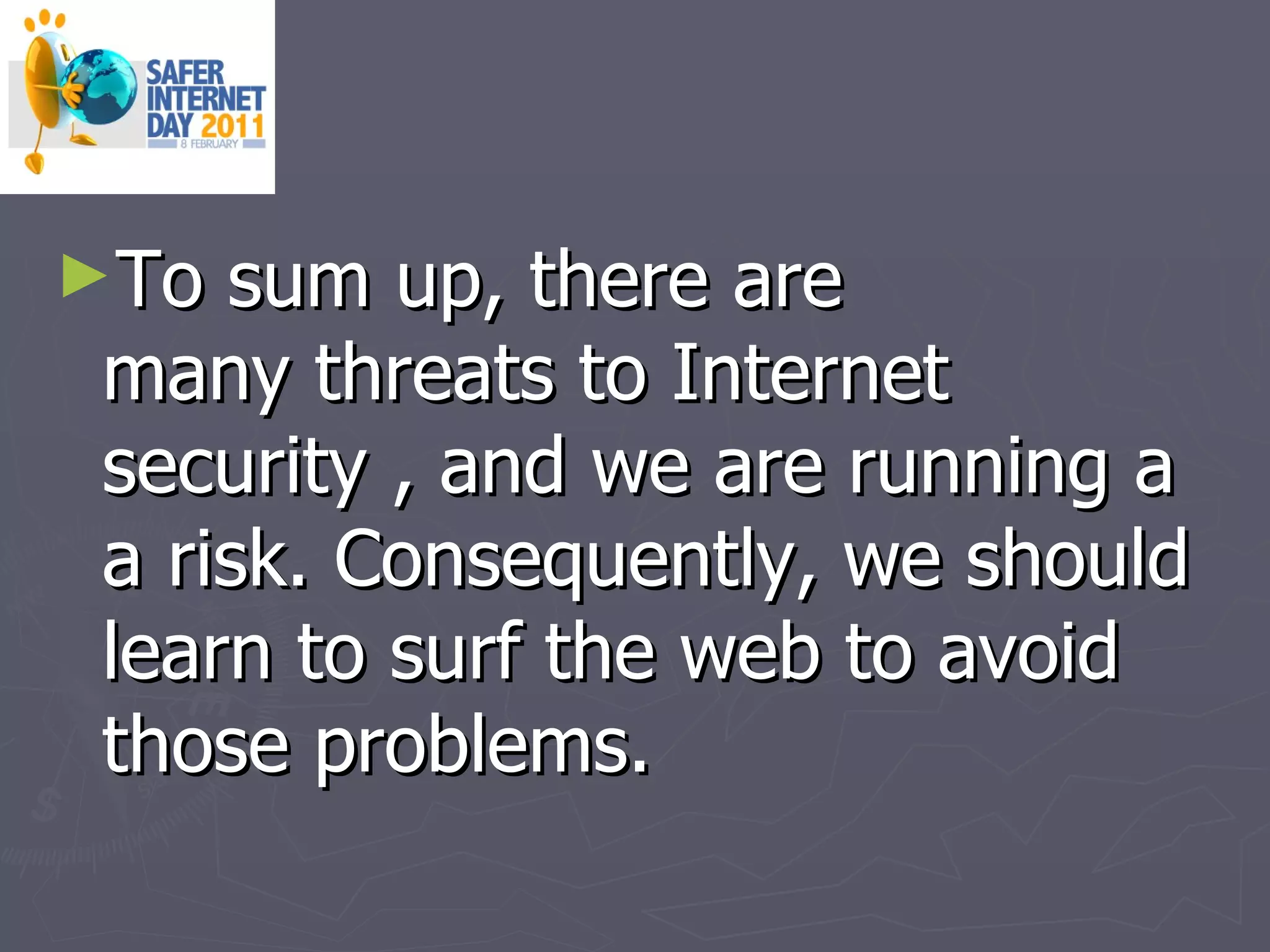 To sum up, there are many threats to Internet security , and we are running a a risk. Consequently, we should learn to surf the web to avoid those problems. 