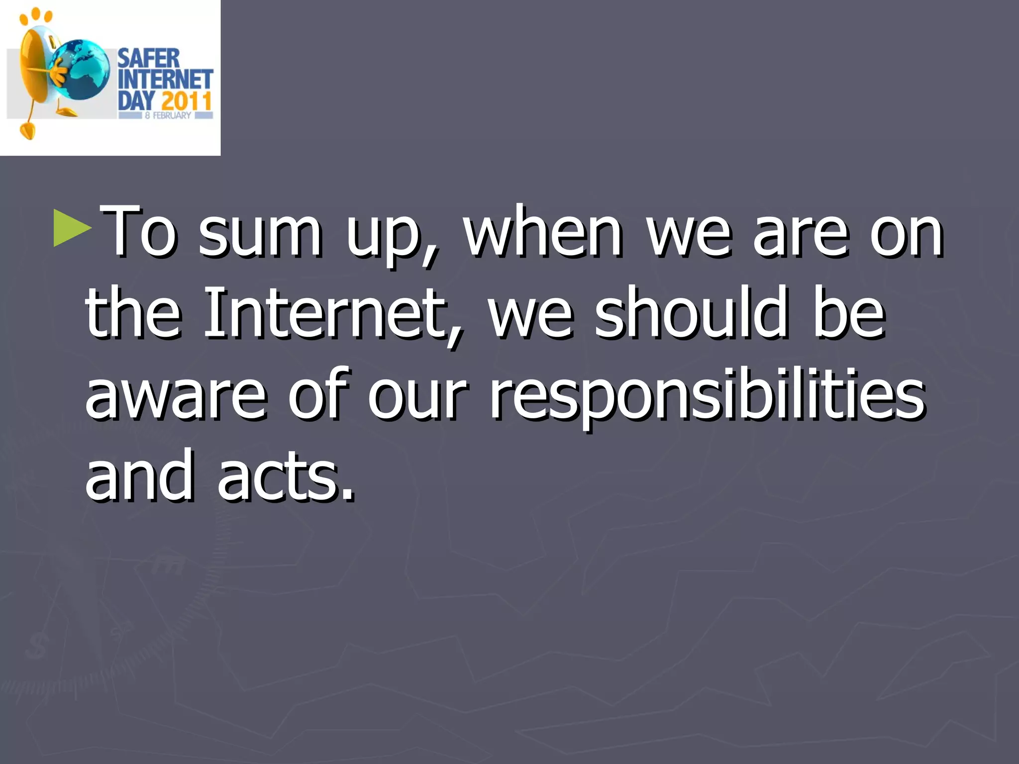 To sum up, when we are on the Internet, we should be aware of our responsibilities and acts. 