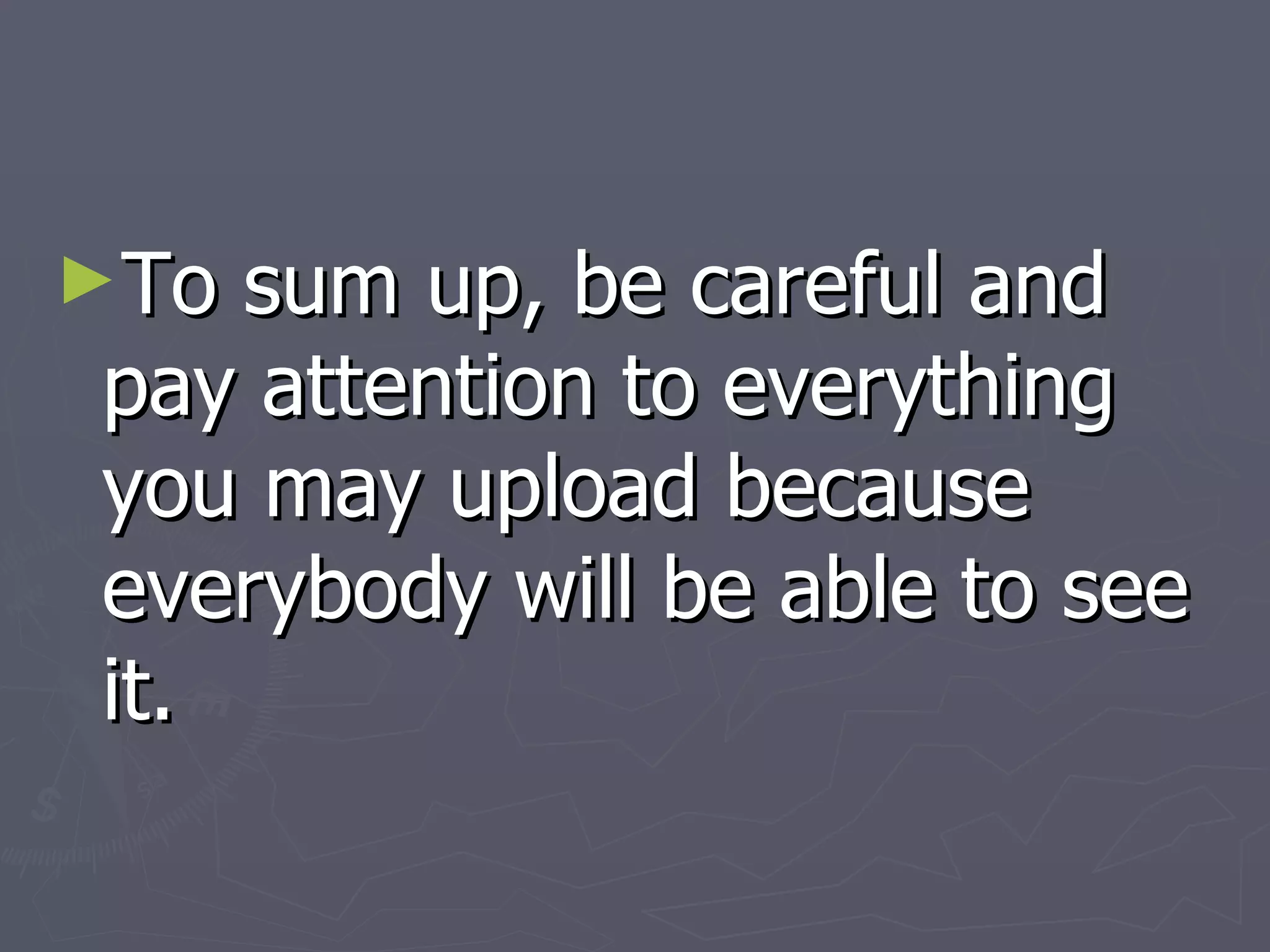 To sum up, be careful and pay attention to everything you may upload because everybody will be able to see it. 