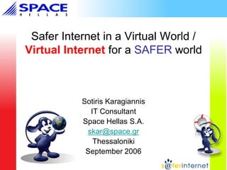 Safer Internet in a Virtual World /
Virtual Internet for a SAFER world

Sotiris Karagiannis
IT Consultant
Space Hellas S.A.
skar@space.gr
Thessaloniki
September 2006

 