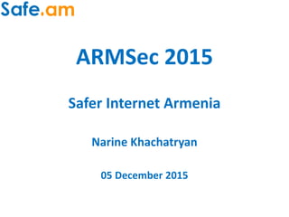 ARMSec 2015
Safer Internet Armenia
Narine Khachatryan
05 December 2015
 