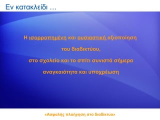 Εν κατακλείδι …



     Η ισορροπημένη και ουσιαστική αξιοποίηση

                   του διαδικτύου,

      στο σχολείο και το σπίτι συνιστά σήμερα

           αναγκαιότητα και υποχρέωση




            «Ασφαλής πλοήγηση στο διαδίκτυο»
 