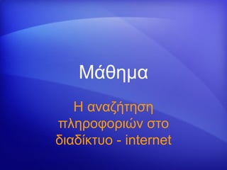 Μάθημα
   Η αναζήτηση
πληροφοριών στο
διαδίκτυο - internet
 